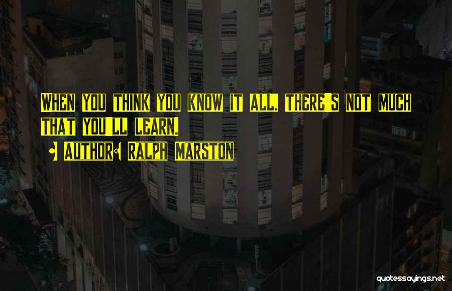 Ralph Marston Quotes: When You Think You Know It All, There's Not Much That You'll Learn.