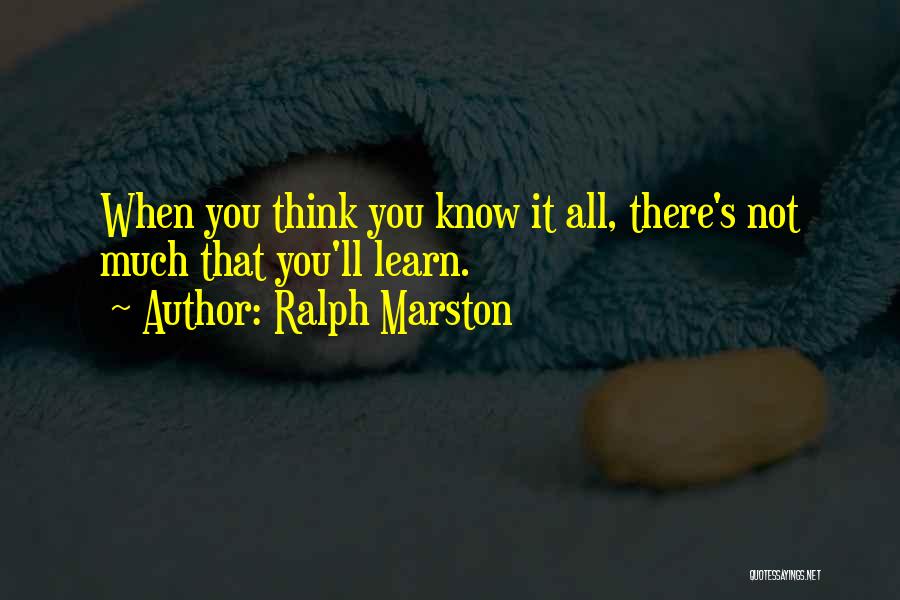 Ralph Marston Quotes: When You Think You Know It All, There's Not Much That You'll Learn.