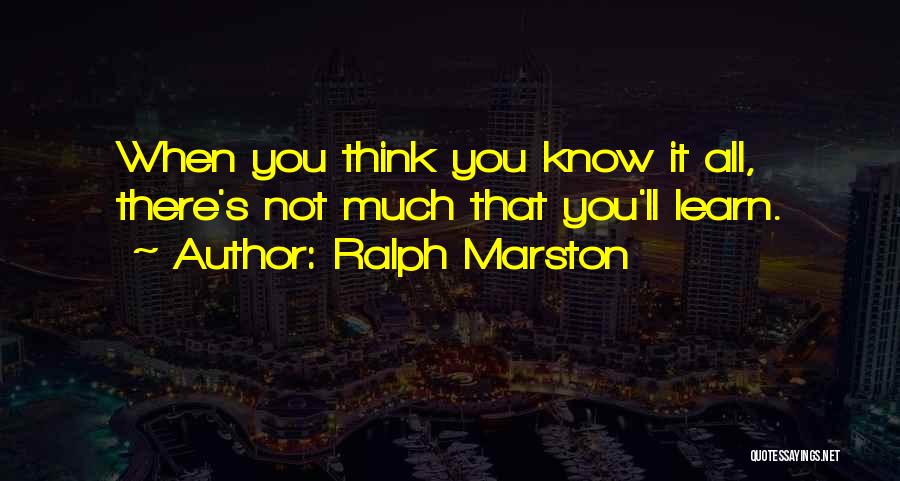 Ralph Marston Quotes: When You Think You Know It All, There's Not Much That You'll Learn.