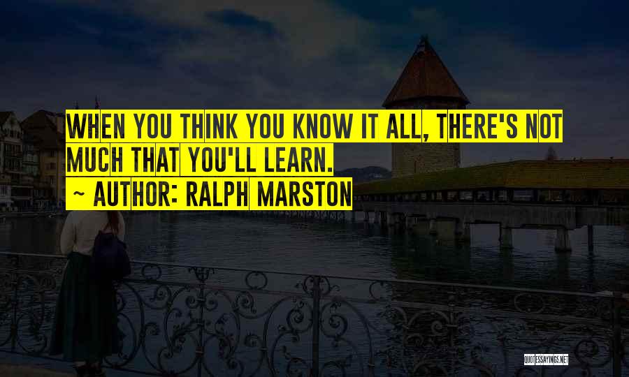 Ralph Marston Quotes: When You Think You Know It All, There's Not Much That You'll Learn.