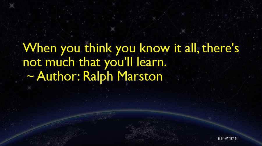 Ralph Marston Quotes: When You Think You Know It All, There's Not Much That You'll Learn.