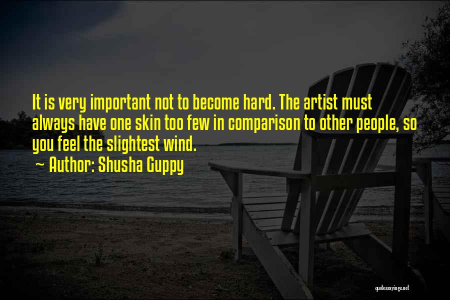 Shusha Guppy Quotes: It Is Very Important Not To Become Hard. The Artist Must Always Have One Skin Too Few In Comparison To