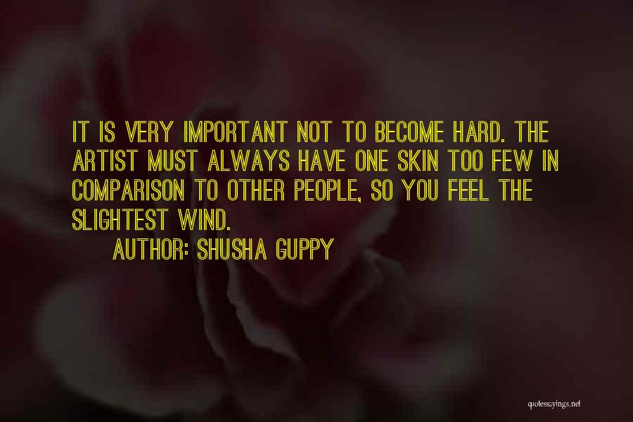 Shusha Guppy Quotes: It Is Very Important Not To Become Hard. The Artist Must Always Have One Skin Too Few In Comparison To