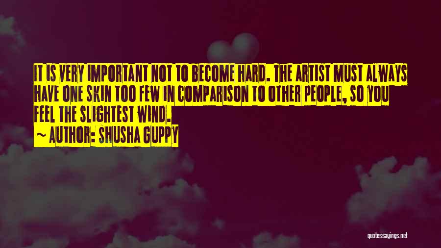 Shusha Guppy Quotes: It Is Very Important Not To Become Hard. The Artist Must Always Have One Skin Too Few In Comparison To