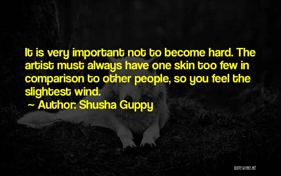 Shusha Guppy Quotes: It Is Very Important Not To Become Hard. The Artist Must Always Have One Skin Too Few In Comparison To
