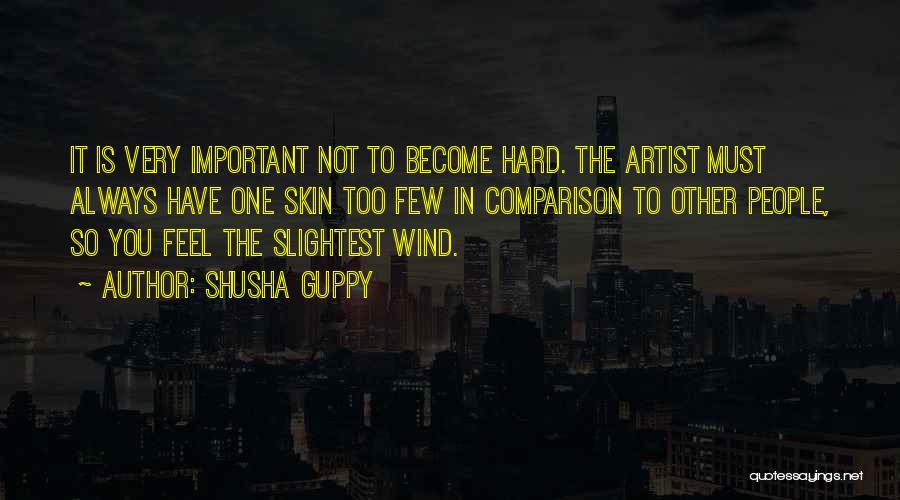 Shusha Guppy Quotes: It Is Very Important Not To Become Hard. The Artist Must Always Have One Skin Too Few In Comparison To
