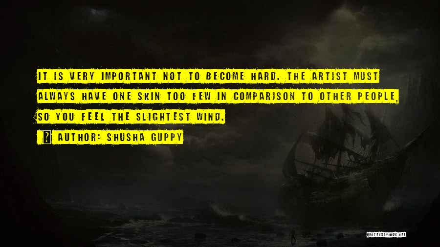 Shusha Guppy Quotes: It Is Very Important Not To Become Hard. The Artist Must Always Have One Skin Too Few In Comparison To
