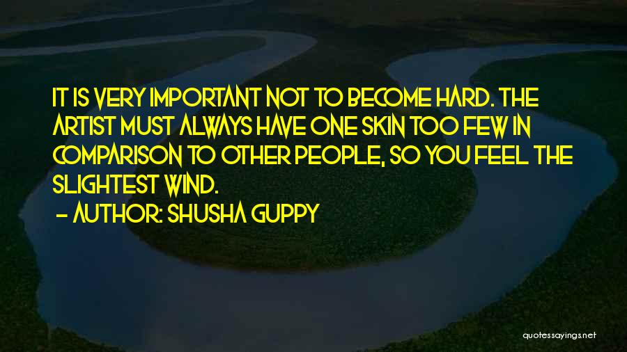 Shusha Guppy Quotes: It Is Very Important Not To Become Hard. The Artist Must Always Have One Skin Too Few In Comparison To