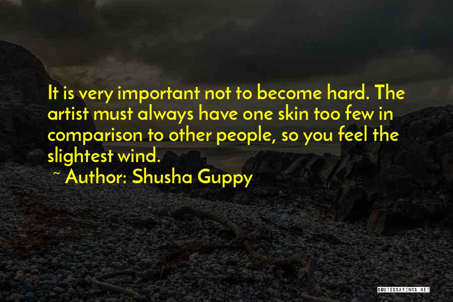 Shusha Guppy Quotes: It Is Very Important Not To Become Hard. The Artist Must Always Have One Skin Too Few In Comparison To