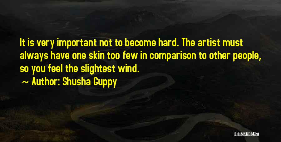 Shusha Guppy Quotes: It Is Very Important Not To Become Hard. The Artist Must Always Have One Skin Too Few In Comparison To