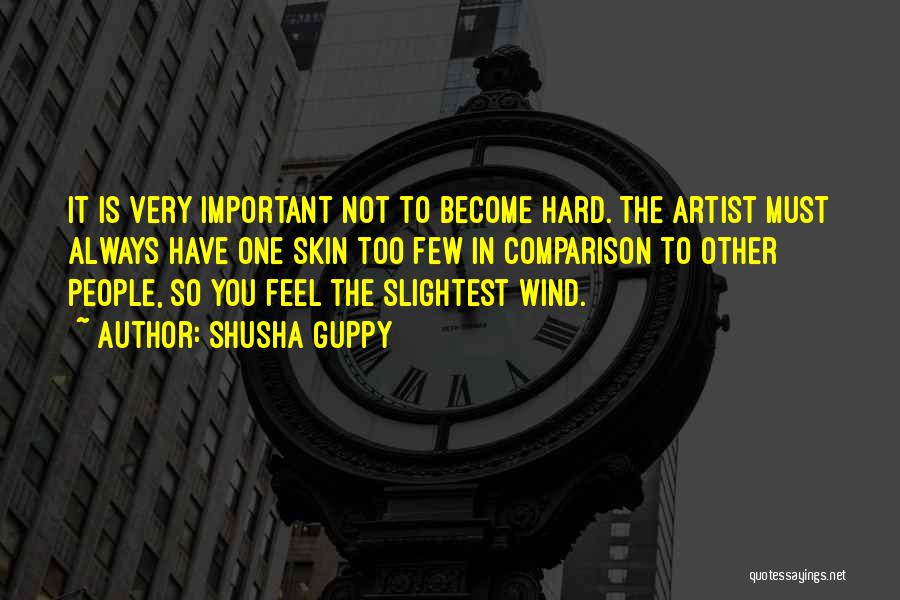Shusha Guppy Quotes: It Is Very Important Not To Become Hard. The Artist Must Always Have One Skin Too Few In Comparison To