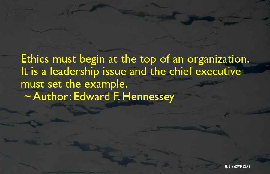 Edward F. Hennessey Quotes: Ethics Must Begin At The Top Of An Organization. It Is A Leadership Issue And The Chief Executive Must Set