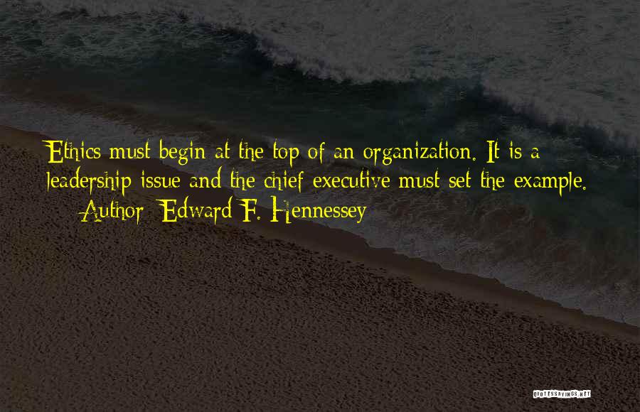 Edward F. Hennessey Quotes: Ethics Must Begin At The Top Of An Organization. It Is A Leadership Issue And The Chief Executive Must Set