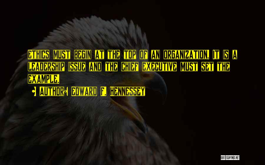 Edward F. Hennessey Quotes: Ethics Must Begin At The Top Of An Organization. It Is A Leadership Issue And The Chief Executive Must Set