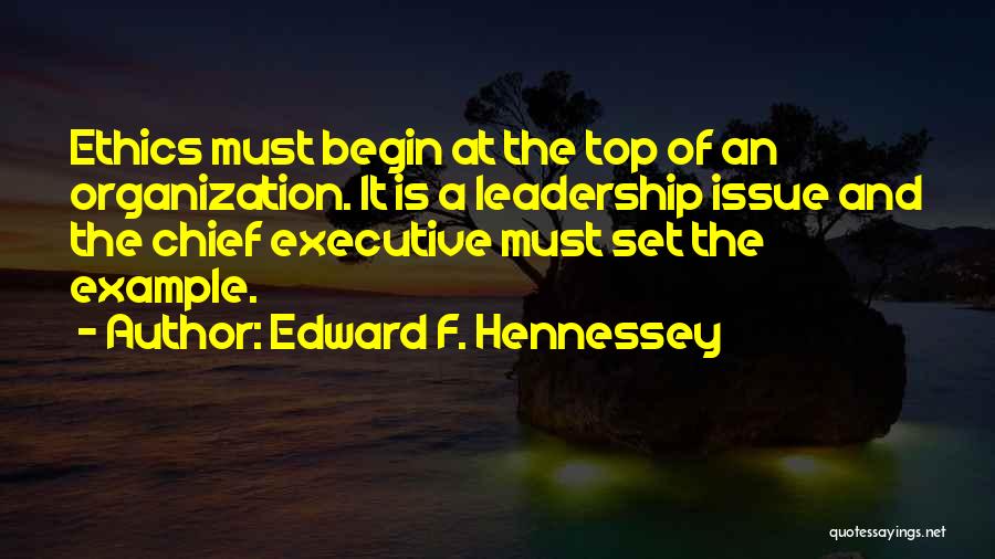 Edward F. Hennessey Quotes: Ethics Must Begin At The Top Of An Organization. It Is A Leadership Issue And The Chief Executive Must Set