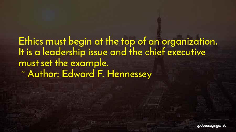 Edward F. Hennessey Quotes: Ethics Must Begin At The Top Of An Organization. It Is A Leadership Issue And The Chief Executive Must Set