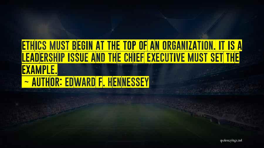 Edward F. Hennessey Quotes: Ethics Must Begin At The Top Of An Organization. It Is A Leadership Issue And The Chief Executive Must Set