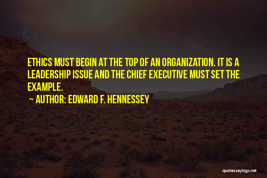 Edward F. Hennessey Quotes: Ethics Must Begin At The Top Of An Organization. It Is A Leadership Issue And The Chief Executive Must Set