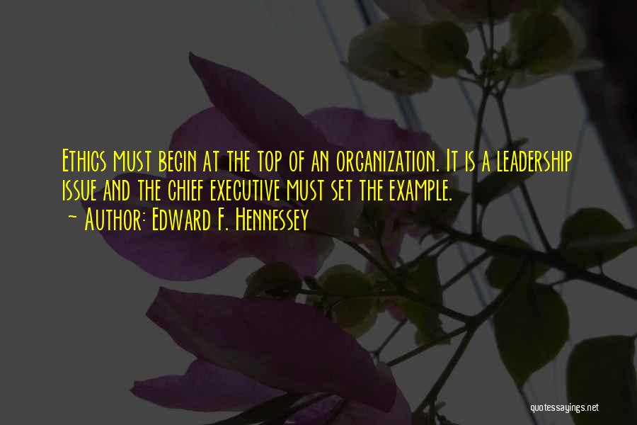 Edward F. Hennessey Quotes: Ethics Must Begin At The Top Of An Organization. It Is A Leadership Issue And The Chief Executive Must Set