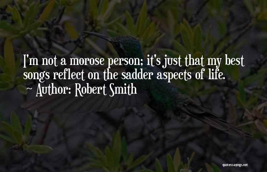 Robert Smith Quotes: I'm Not A Morose Person; It's Just That My Best Songs Reflect On The Sadder Aspects Of Life.