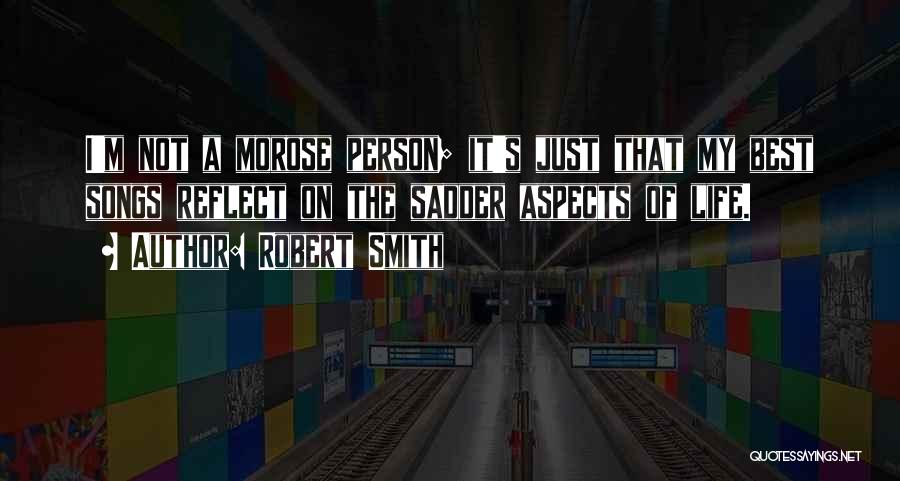 Robert Smith Quotes: I'm Not A Morose Person; It's Just That My Best Songs Reflect On The Sadder Aspects Of Life.