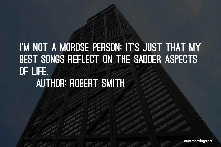 Robert Smith Quotes: I'm Not A Morose Person; It's Just That My Best Songs Reflect On The Sadder Aspects Of Life.