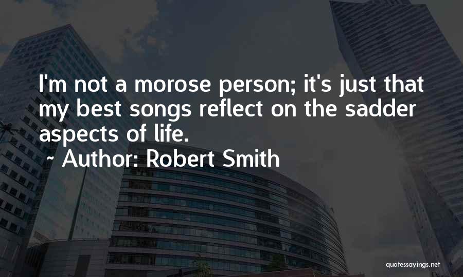 Robert Smith Quotes: I'm Not A Morose Person; It's Just That My Best Songs Reflect On The Sadder Aspects Of Life.