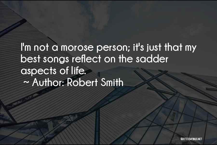 Robert Smith Quotes: I'm Not A Morose Person; It's Just That My Best Songs Reflect On The Sadder Aspects Of Life.