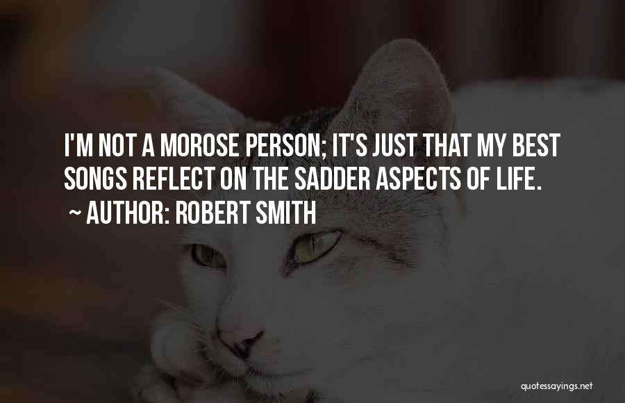 Robert Smith Quotes: I'm Not A Morose Person; It's Just That My Best Songs Reflect On The Sadder Aspects Of Life.