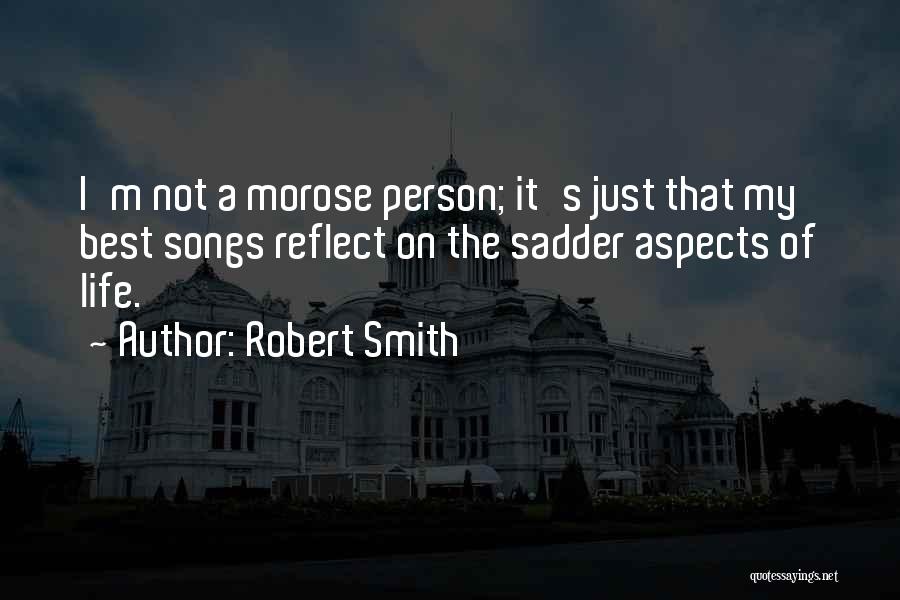 Robert Smith Quotes: I'm Not A Morose Person; It's Just That My Best Songs Reflect On The Sadder Aspects Of Life.