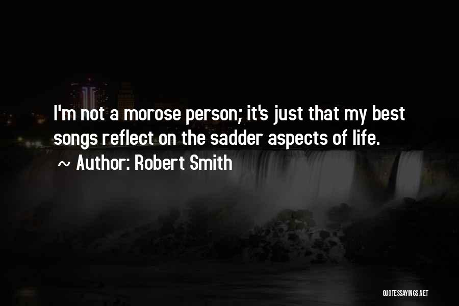 Robert Smith Quotes: I'm Not A Morose Person; It's Just That My Best Songs Reflect On The Sadder Aspects Of Life.