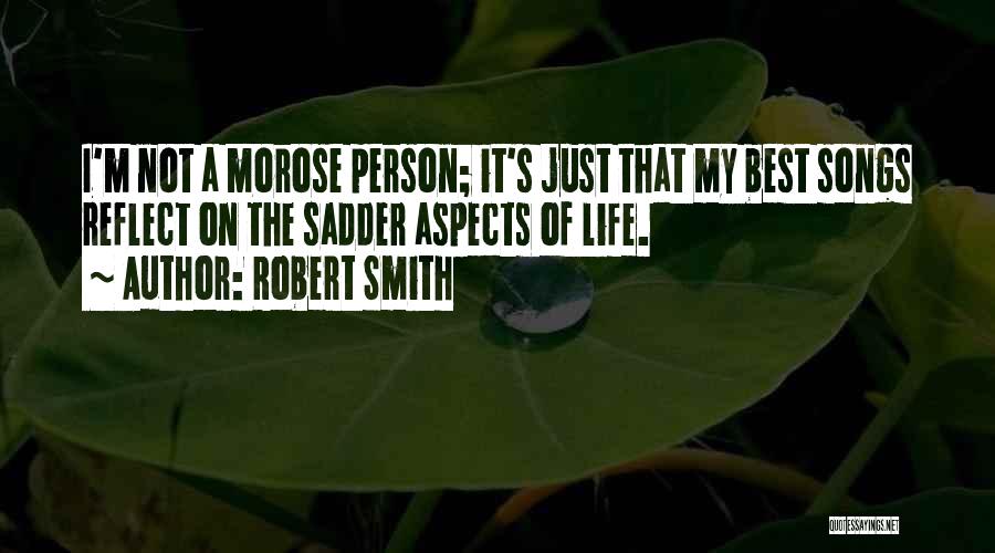 Robert Smith Quotes: I'm Not A Morose Person; It's Just That My Best Songs Reflect On The Sadder Aspects Of Life.