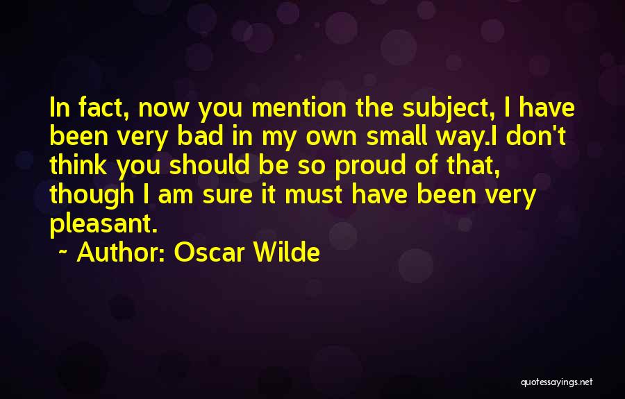 Oscar Wilde Quotes: In Fact, Now You Mention The Subject, I Have Been Very Bad In My Own Small Way.i Don't Think You