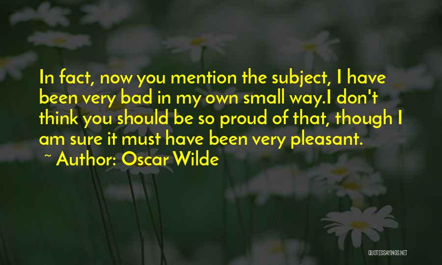 Oscar Wilde Quotes: In Fact, Now You Mention The Subject, I Have Been Very Bad In My Own Small Way.i Don't Think You