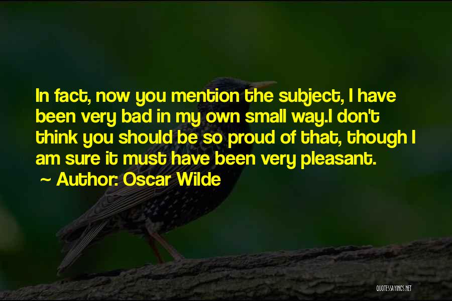 Oscar Wilde Quotes: In Fact, Now You Mention The Subject, I Have Been Very Bad In My Own Small Way.i Don't Think You