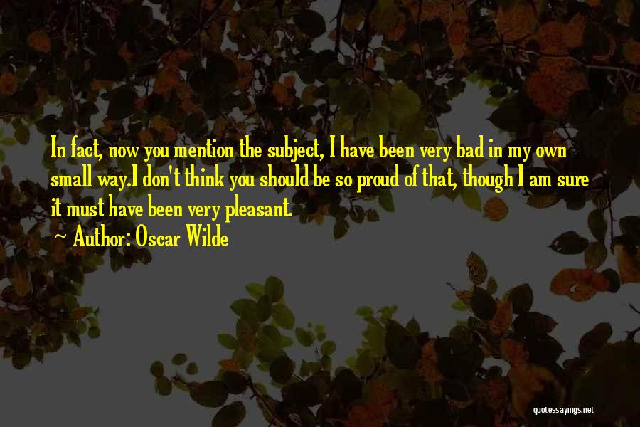Oscar Wilde Quotes: In Fact, Now You Mention The Subject, I Have Been Very Bad In My Own Small Way.i Don't Think You