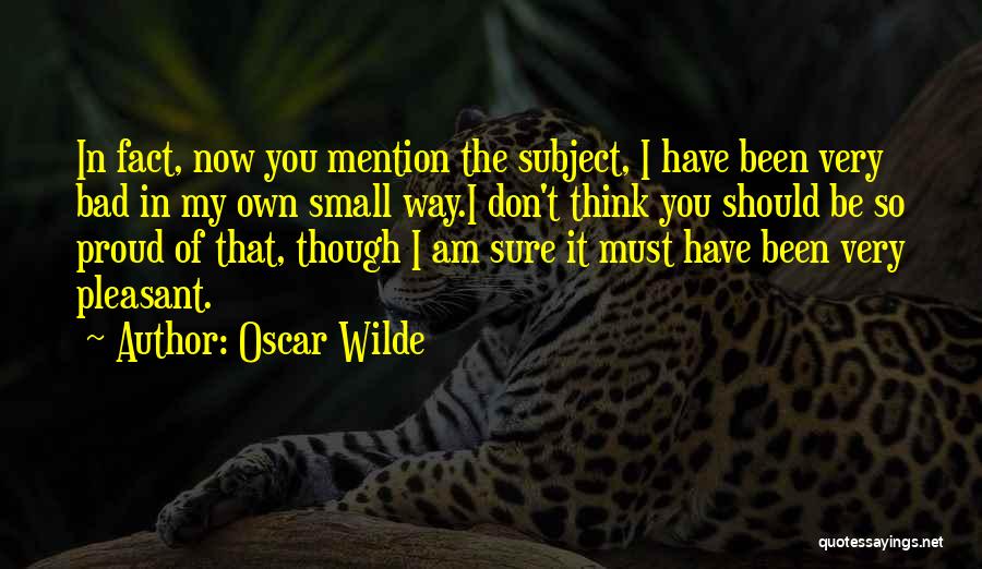 Oscar Wilde Quotes: In Fact, Now You Mention The Subject, I Have Been Very Bad In My Own Small Way.i Don't Think You