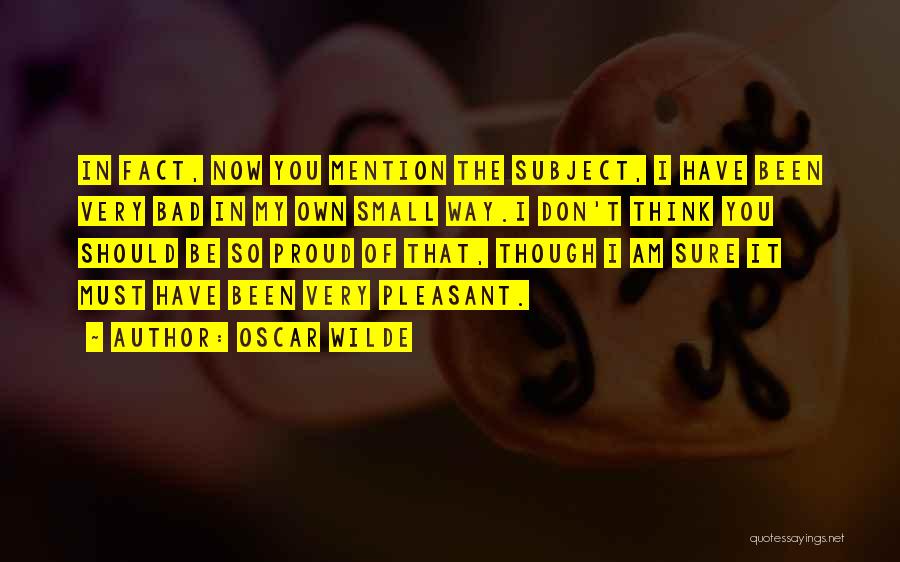 Oscar Wilde Quotes: In Fact, Now You Mention The Subject, I Have Been Very Bad In My Own Small Way.i Don't Think You
