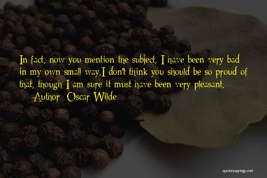 Oscar Wilde Quotes: In Fact, Now You Mention The Subject, I Have Been Very Bad In My Own Small Way.i Don't Think You