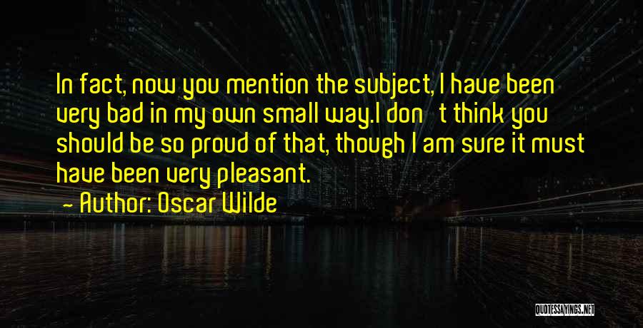 Oscar Wilde Quotes: In Fact, Now You Mention The Subject, I Have Been Very Bad In My Own Small Way.i Don't Think You