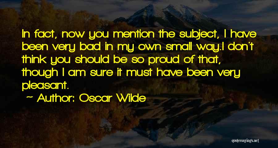 Oscar Wilde Quotes: In Fact, Now You Mention The Subject, I Have Been Very Bad In My Own Small Way.i Don't Think You