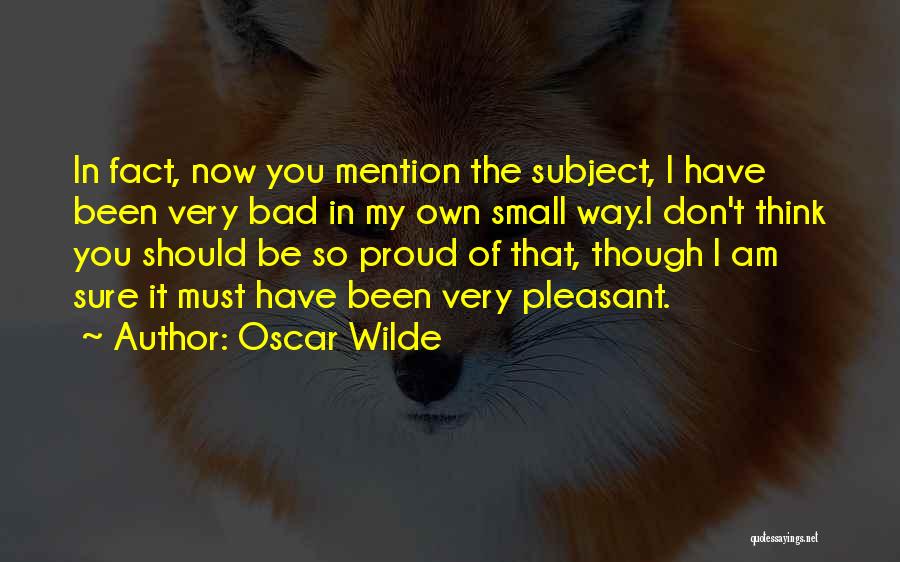 Oscar Wilde Quotes: In Fact, Now You Mention The Subject, I Have Been Very Bad In My Own Small Way.i Don't Think You