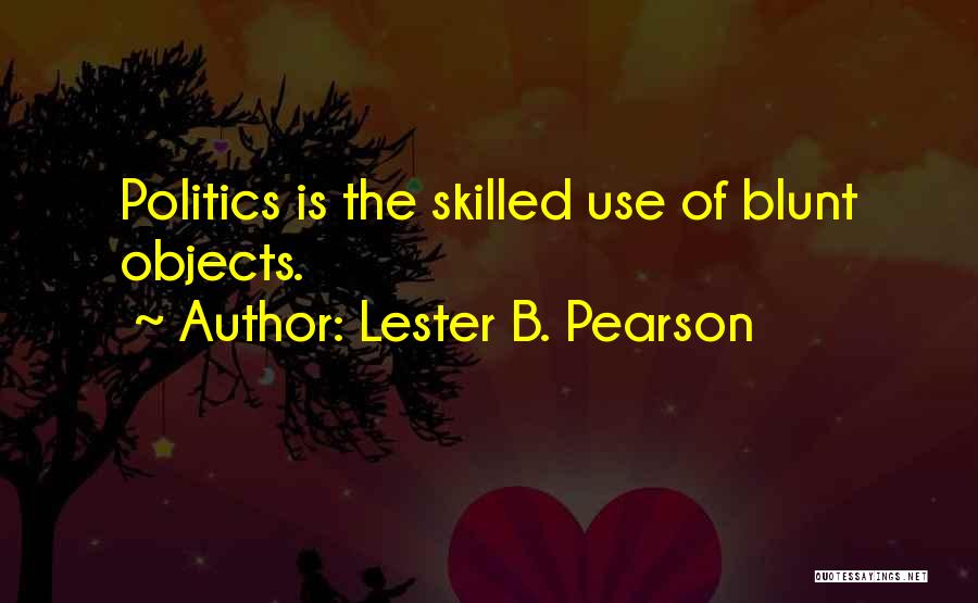 Lester B. Pearson Quotes: Politics Is The Skilled Use Of Blunt Objects.