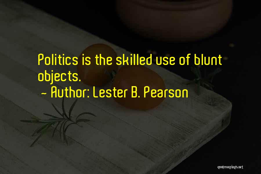 Lester B. Pearson Quotes: Politics Is The Skilled Use Of Blunt Objects.