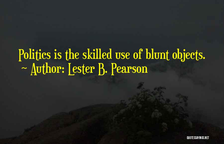 Lester B. Pearson Quotes: Politics Is The Skilled Use Of Blunt Objects.