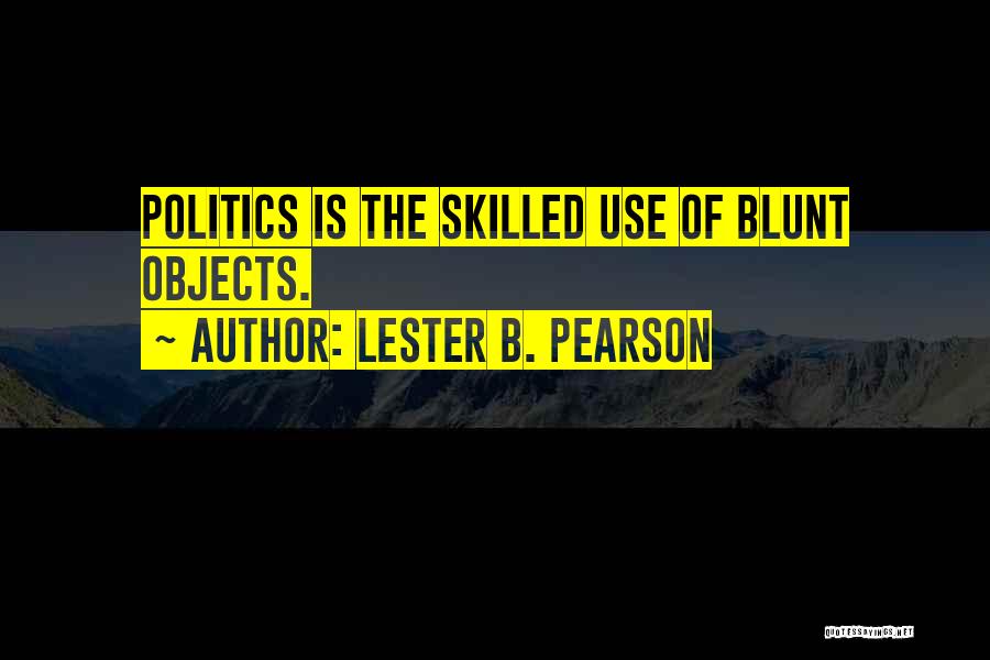Lester B. Pearson Quotes: Politics Is The Skilled Use Of Blunt Objects.