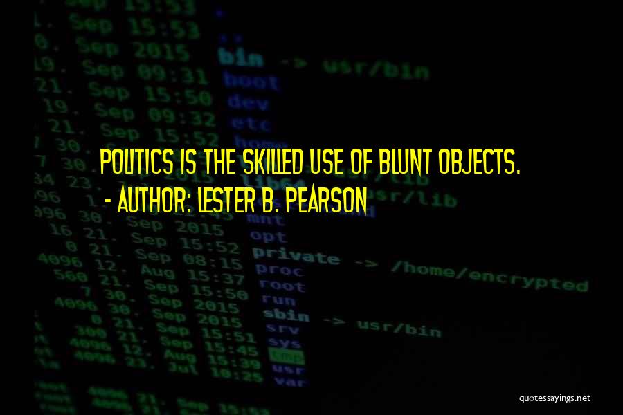 Lester B. Pearson Quotes: Politics Is The Skilled Use Of Blunt Objects.