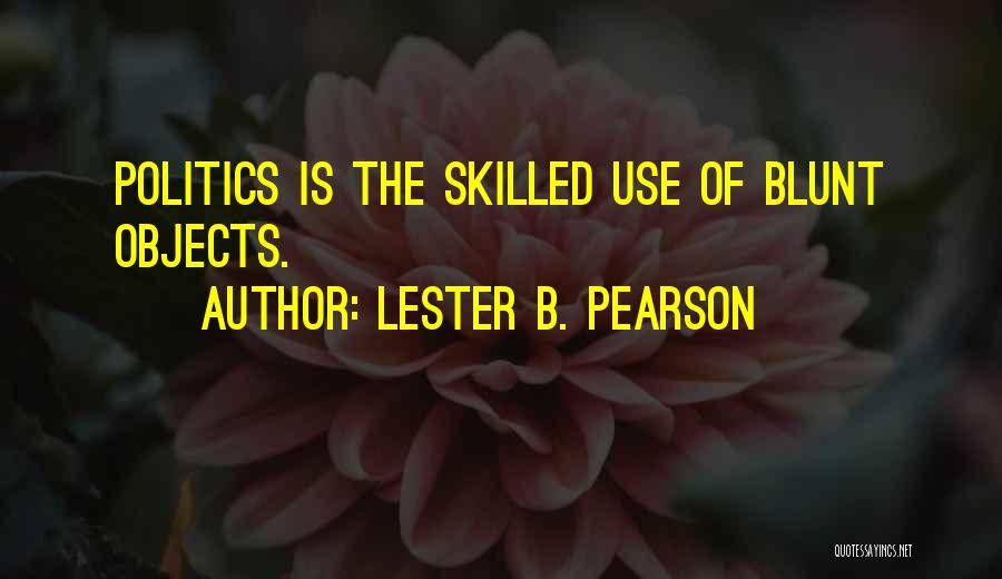 Lester B. Pearson Quotes: Politics Is The Skilled Use Of Blunt Objects.
