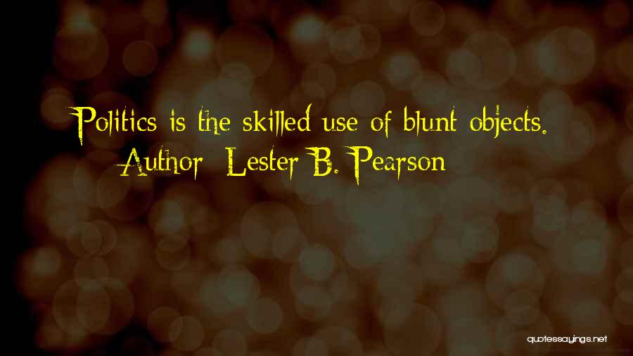 Lester B. Pearson Quotes: Politics Is The Skilled Use Of Blunt Objects.