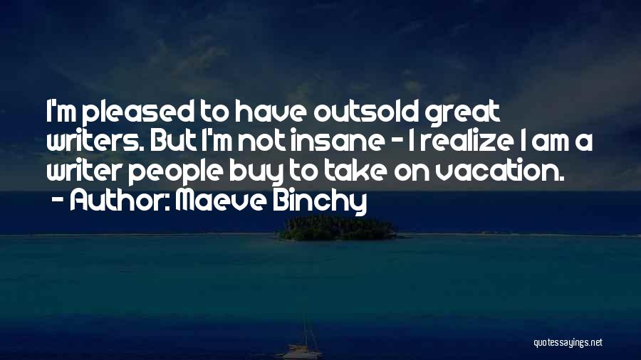 Maeve Binchy Quotes: I'm Pleased To Have Outsold Great Writers. But I'm Not Insane - I Realize I Am A Writer People Buy